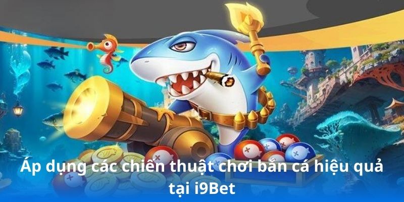 Áp dụng các chiến thuật chơi bắn cá hiệu quả tại i9Bet