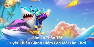 Bắn Cá Thần Tài - Tuyệt Chiêu Giành Điểm Cao Mỗi Lần Chơi