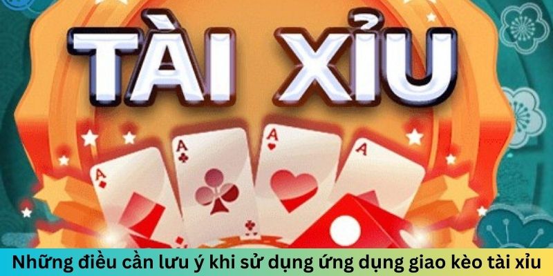 Những điều cần lưu ý khi sử dụng ứng dụng giao kèo tài xỉu