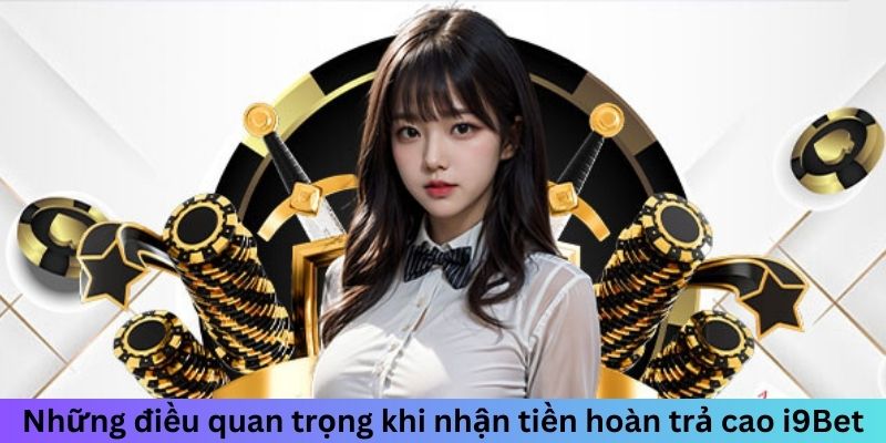 Những điều quan trọng khi nhận tiền hoàn trả cao i9Bet