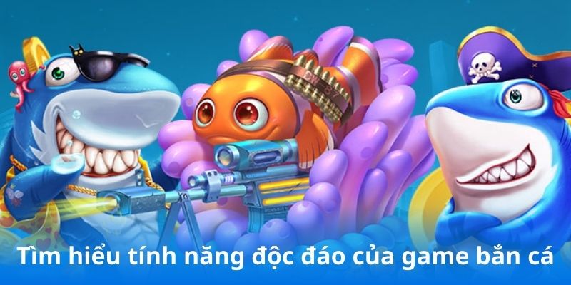 Tìm hiểu tính năng độc đáo của game bắn cá