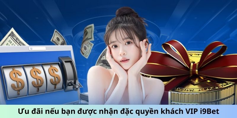 Ưu đãi nếu bạn được nhận đặc quyền khách VIP i9Bet