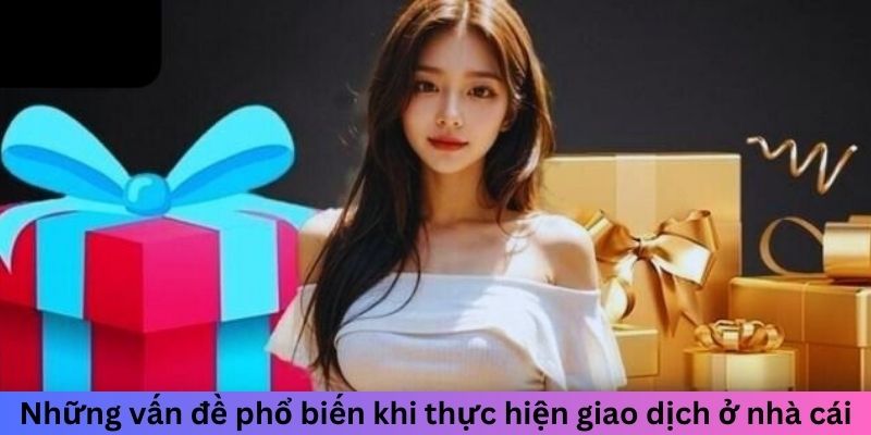 Những vấn đề phổ biến khi thực hiện giao dịch ở nhà cái